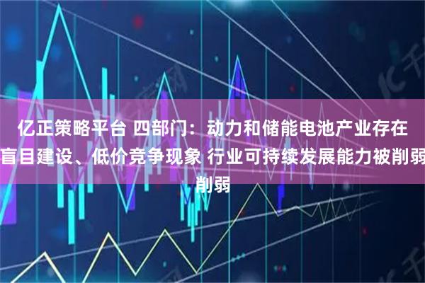 亿正策略平台 四部门：动力和储能电池产业存在盲目建设、低价竞争现象 行业可持续发展能力被削弱