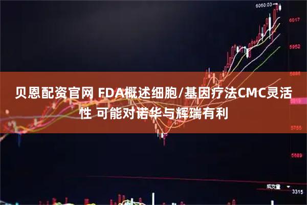 贝恩配资官网 FDA概述细胞/基因疗法CMC灵活性 可能对诺华与辉瑞有利