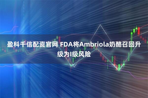 盈科千信配资官网 FDA将Ambriola奶酪召回升级为I级风险