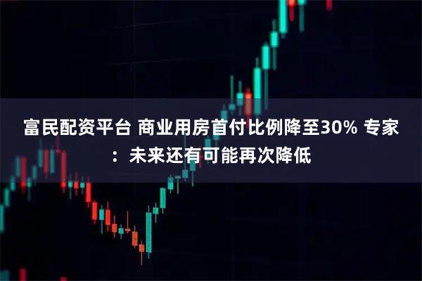 富民配资平台 商业用房首付比例降至30% 专家：未来还有可能再次降低