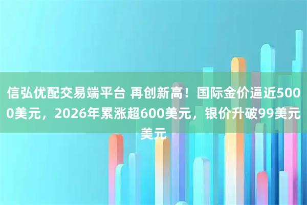 信弘优配交易端平台 再创新高！国际金价逼近5000美元，2026年累涨超600美元，银价升破99美元