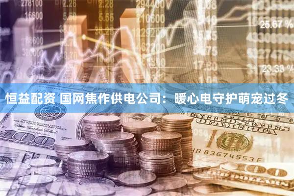 恒益配资 国网焦作供电公司：暖心电守护萌宠过冬