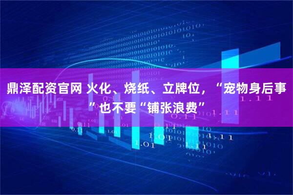 鼎泽配资官网 火化、烧纸、立牌位，“宠物身后事”也不要“铺张浪费”