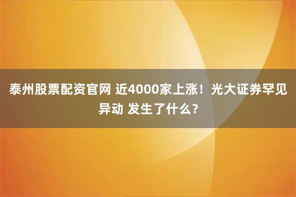 泰州股票配资官网 近4000家上涨！光大证券罕见异动 发生了什么？