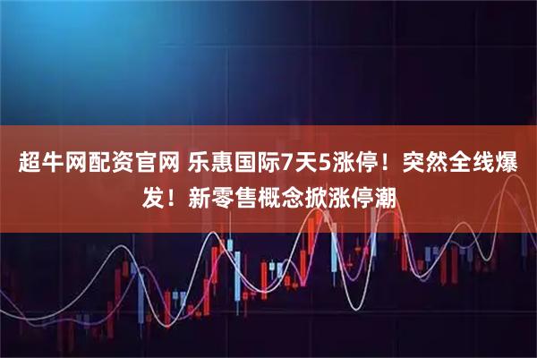 超牛网配资官网 乐惠国际7天5涨停！突然全线爆发！新零售概念掀涨停潮