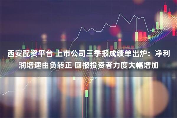西安配资平台 上市公司三季报成绩单出炉：净利润增速由负转正 回报投资者力度大幅增加