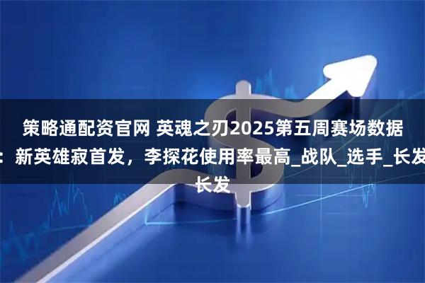 策略通配资官网 英魂之刃2025第五周赛场数据：新英雄寂首发，李探花使用率最高_战队_选手_长发