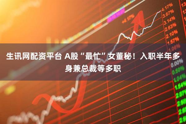 生讯网配资平台 A股“最忙”女董秘！入职半年多身兼总裁等多职