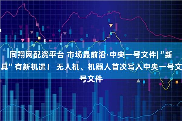 同翔网配资平台 市场最前沿·中央一号文件|“新农具”有新机遇！ 无人机、机器人首次写入中央一号文件