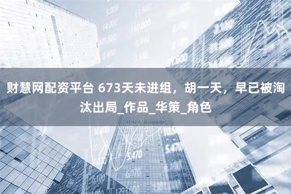 财慧网配资平台 673天未进组，胡一天，早已被淘汰出局_作品_华策_角色