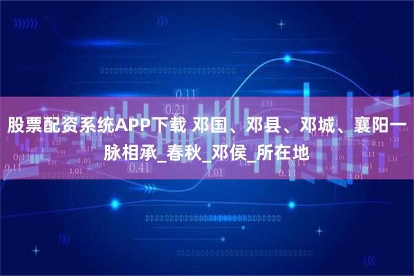 股票配资系统APP下载 邓国、邓县、邓城、襄阳一脉相承_春秋_邓侯_所在地
