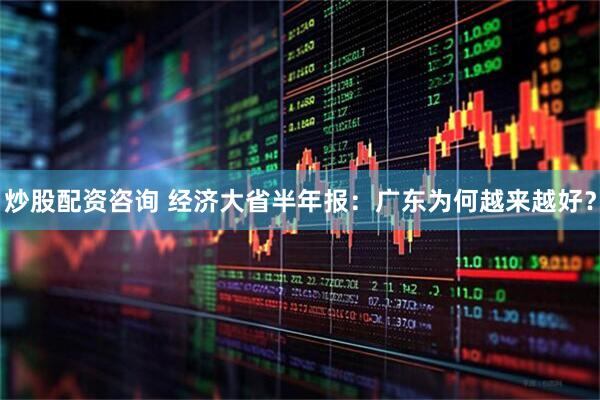 炒股配资咨询 经济大省半年报：广东为何越来越好？