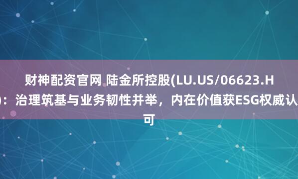 财神配资官网 陆金所控股(LU.US/06623.HK)：治理筑基与业务韧性并举，内在价值获ESG权威认可