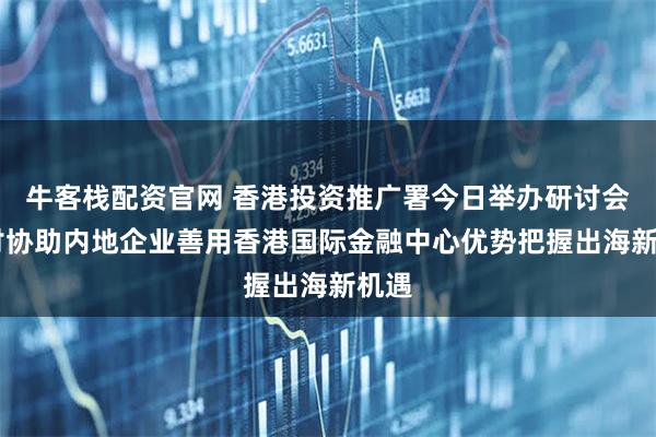 牛客栈配资官网 香港投资推广署今日举办研讨会 探讨协助内地企业善用香港国际金融中心优势把握出海新机遇