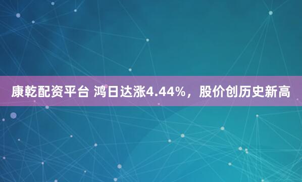 康乾配资平台 鸿日达涨4.44%，股价创历史新高