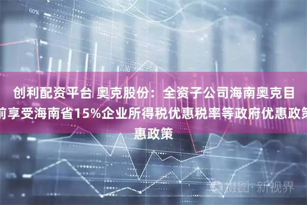 创利配资平台 奥克股份：全资子公司海南奥克目前享受海南省15%企业所得税优惠税率等政府优惠政策