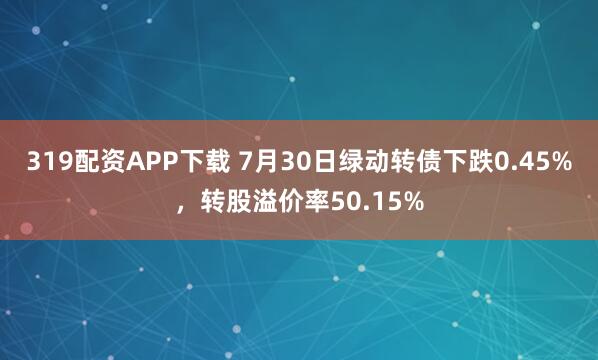 319配资APP下载 7月30日绿动转债下跌0.45%,转股溢价率50.15%