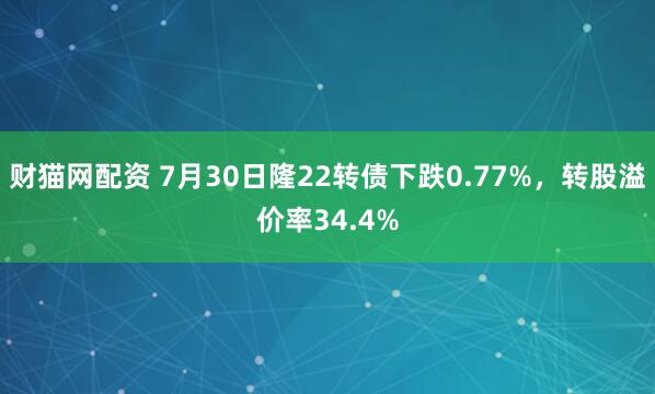 财猫网配资 7月30日隆22转债下跌0.77%，转股溢价率34.4%