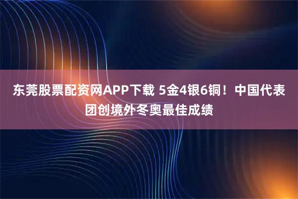 东莞股票配资网APP下载 5金4银6铜！中国代表团创境外冬奥最佳成绩