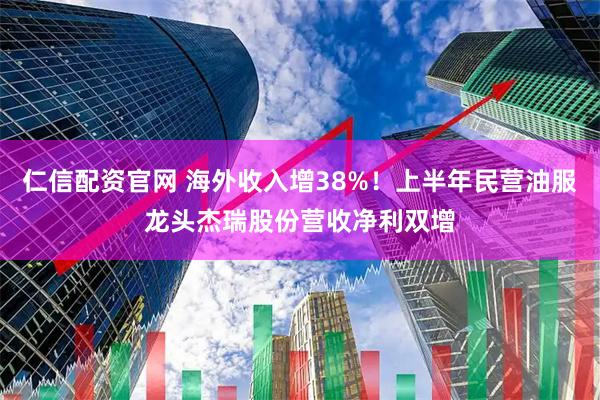 仁信配资官网 海外收入增38%!上半年民营油服龙头杰瑞股份营收净利双增