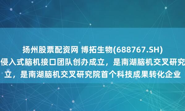 扬州股票配资网 博拓生物(688767.SH)：青石永隽是由浙江大学侵入式脑机接口团队创办成立，是南湖脑机交叉研究院首个科技成果转化企业