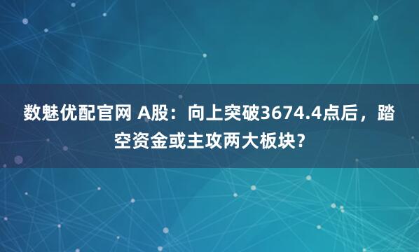 数魅优配官网 A股:向上突破3674.4点后,踏空资金或主攻两大板块?