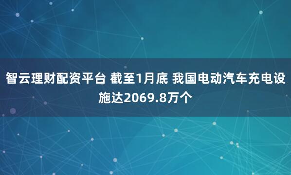 智云理财配资平台 截至1月底 我国电动汽车充电设施达2069.8万个