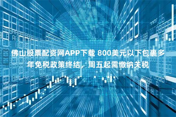 佛山股票配资网APP下载 800美元以下包裹多年免税政策终结，周五起需缴纳关税