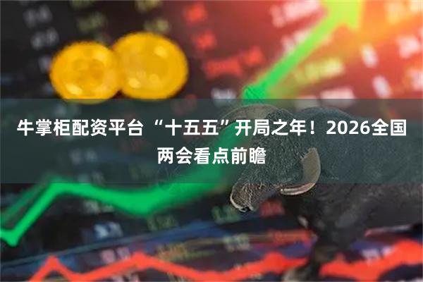 牛掌柜配资平台 “十五五”开局之年！2026全国两会看点前瞻