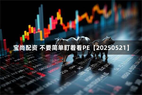 宝尚配资 不要简单盯着看PE【20250521】