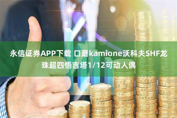 永信证券APP下载 口蘑kamione沃科夫SHF龙珠超四悟吉塔1/12可动人偶