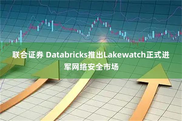 联合证券 Databricks推出Lakewatch正式进军网络安全市场