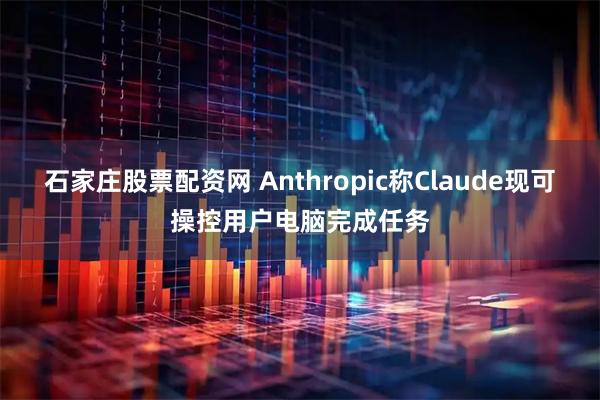 石家庄股票配资网 Anthropic称Claude现可操控用户电脑完成任务