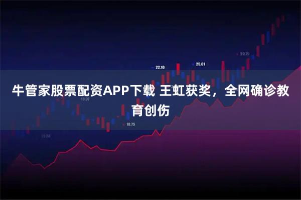 牛管家股票配资APP下载 王虹获奖，全网确诊教育创伤