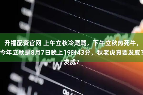 升福配资官网 上午立秋冷飕飕，下午立秋热死牛，今年立秋是8月7日晚上19时43分，秋老虎真要发威？